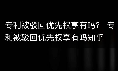 专利被驳回优先权享有吗？ 专利被驳回优先权享有吗知乎