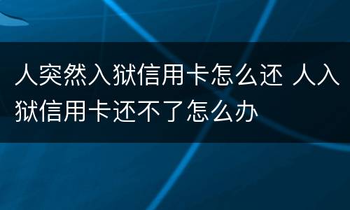 人突然入狱信用卡怎么还 人入狱信用卡还不了怎么办
