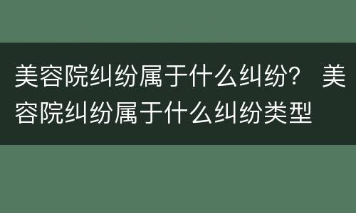 美容院纠纷属于什么纠纷？ 美容院纠纷属于什么纠纷类型