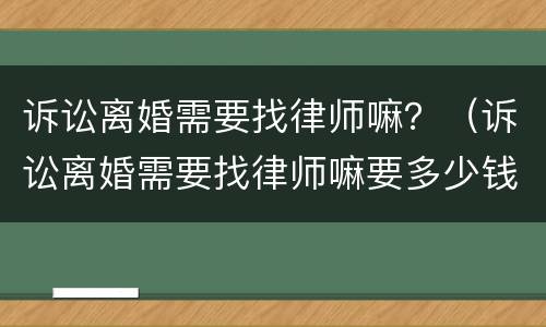 诉讼离婚需要找律师嘛？（诉讼离婚需要找律师嘛要多少钱）