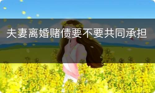 夫妻离婚赌债要不要共同承担
