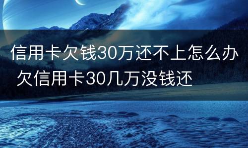 信用卡欠钱30万还不上怎么办 欠信用卡30几万没钱还