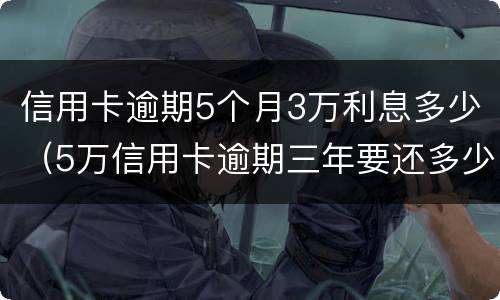 信用卡逾期5个月3万利息多少（5万信用卡逾期三年要还多少）