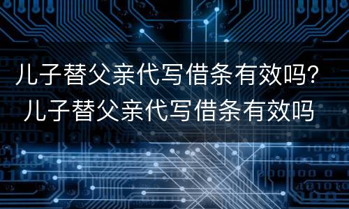 儿子替父亲代写借条有效吗？ 儿子替父亲代写借条有效吗