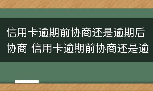 信用卡逾期前协商还是逾期后协商 信用卡逾期前协商还是逾期后协商划算