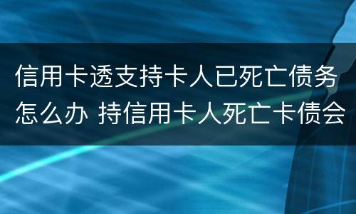 信用卡透支持卡人已死亡债务怎么办 持信用卡人死亡卡债会消失