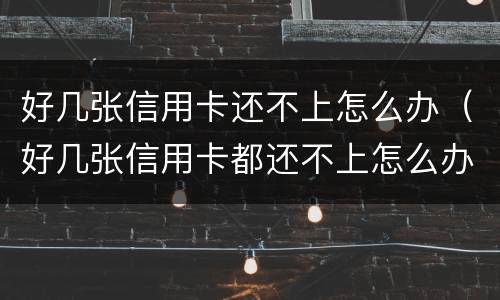 好几张信用卡还不上怎么办（好几张信用卡都还不上怎么办）
