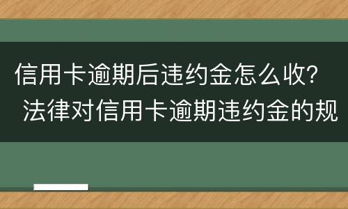 信用卡逾期后违约金怎么收？ 法律对信用卡逾期违约金的规定