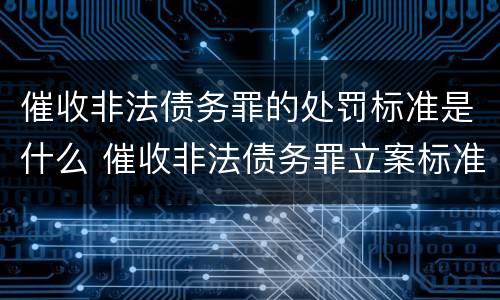 催收非法债务罪的处罚标准是什么 催收非法债务罪立案标准