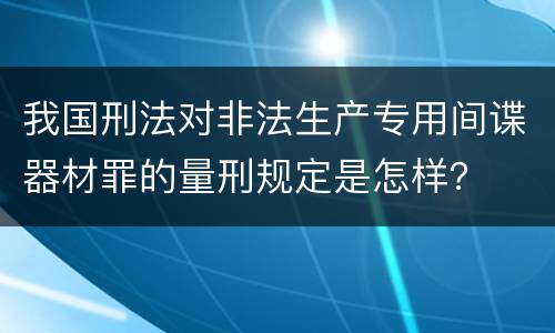 我国刑法对非法生产专用间谍器材罪的量刑规定是怎样？