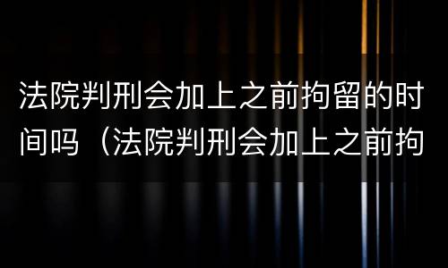 法院判刑会加上之前拘留的时间吗（法院判刑会加上之前拘留的时间吗怎么算）