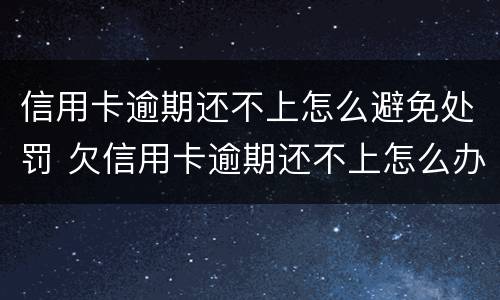 信用卡逾期还不上怎么避免处罚 欠信用卡逾期还不上怎么办