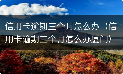 信用卡逾期三个月怎么办（信用卡逾期三个月怎么办厦门）
