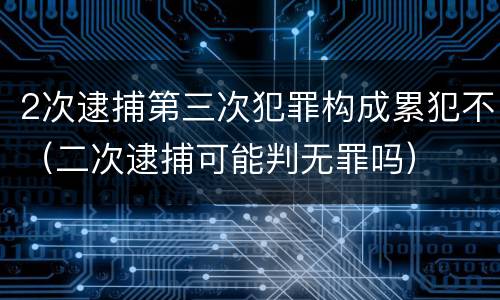 2次逮捕第三次犯罪构成累犯不（二次逮捕可能判无罪吗）