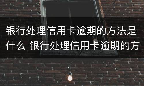 银行处理信用卡逾期的方法是什么 银行处理信用卡逾期的方法是什么意思