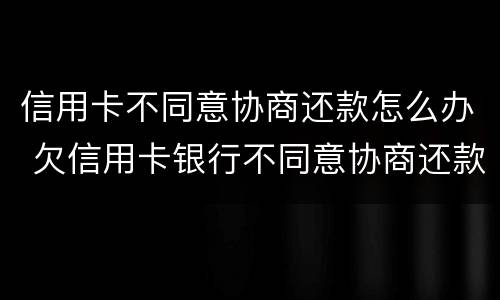 信用卡不同意协商还款怎么办 欠信用卡银行不同意协商还款