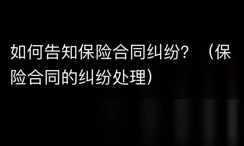 如何告知保险合同纠纷？（保险合同的纠纷处理）