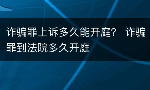 诈骗罪上诉多久能开庭? 诈骗罪到法院多久开庭