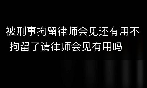 被刑事拘留律师会见还有用不 拘留了请律师会见有用吗