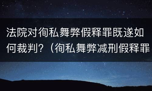 法院对徇私舞弊假释罪既遂如何裁判?（徇私舞弊减刑假释罪）