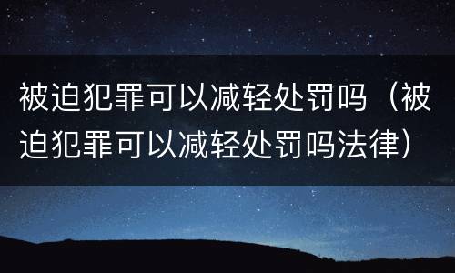 被迫犯罪可以减轻处罚吗（被迫犯罪可以减轻处罚吗法律）