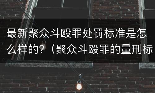 最新聚众斗殴罪处罚标准是怎么样的?（聚众斗殴罪的量刑标准）