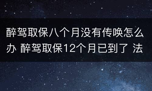 醉驾取保八个月没有传唤怎么办 醉驾取保12个月已到了 法院没通知