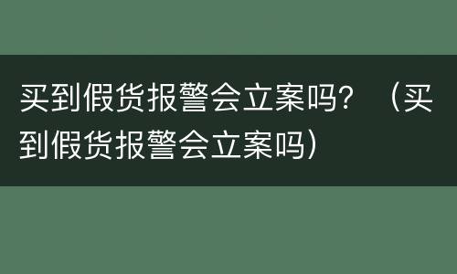 买到假货报警会立案吗？（买到假货报警会立案吗）