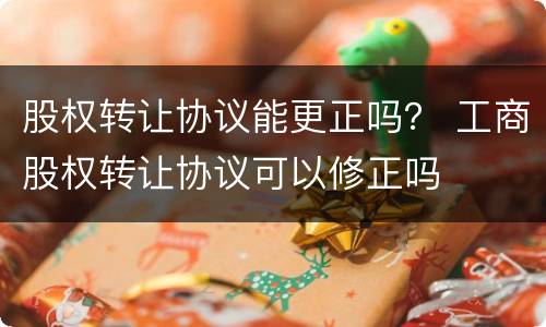 股权转让协议能更正吗？ 工商股权转让协议可以修正吗