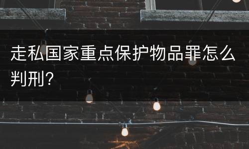 走私国家重点保护物品罪怎么判刑?