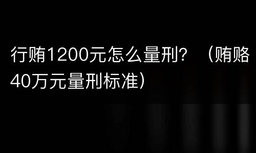 行贿1200元怎么量刑？（贿赂40万元量刑标准）