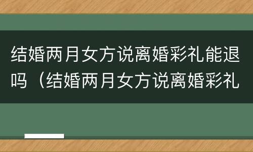 结婚两月女方说离婚彩礼能退吗（结婚两月女方说离婚彩礼能退吗）