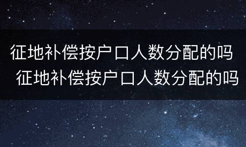 征地补偿按户口人数分配的吗 征地补偿按户口人数分配的吗合法吗