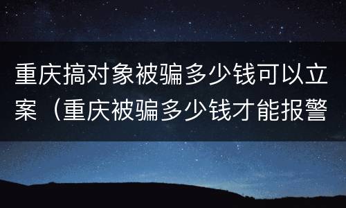 重庆搞对象被骗多少钱可以立案（重庆被骗多少钱才能报警立案）
