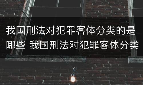 我国刑法对犯罪客体分类的是哪些 我国刑法对犯罪客体分类的是哪些法律