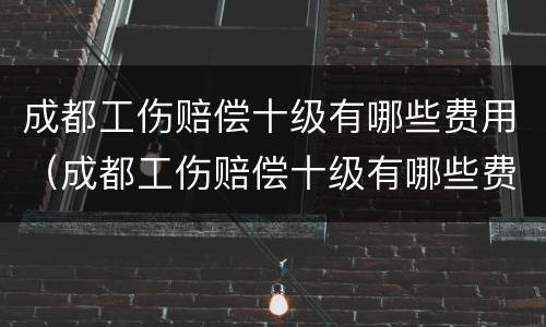 成都工伤赔偿十级有哪些费用（成都工伤赔偿十级有哪些费用和标准）