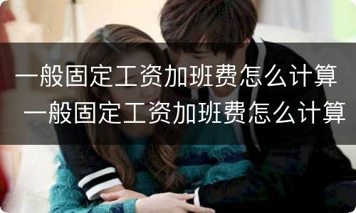 一般固定工资加班费怎么计算 一般固定工资加班费怎么计算出来的