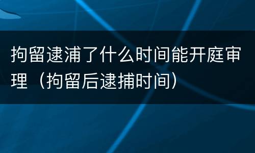 拘留逮浦了什么时间能开庭审理（拘留后逮捕时间）