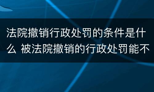 法院撤销行政处罚的条件是什么 被法院撤销的行政处罚能不能重新处罚