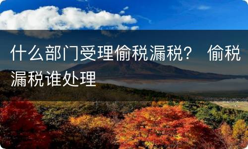 什么部门受理偷税漏税？ 偷税漏税谁处理