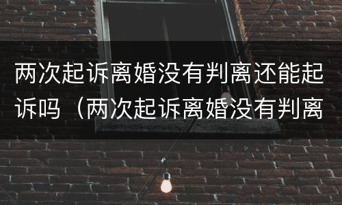两次起诉离婚没有判离还能起诉吗（两次起诉离婚没有判离还能起诉吗法院）