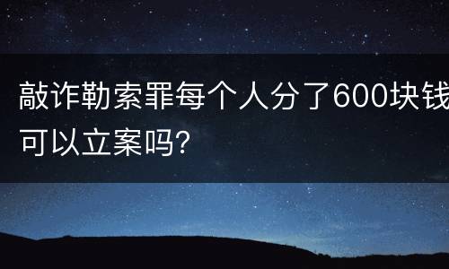敲诈勒索罪每个人分了600块钱可以立案吗？