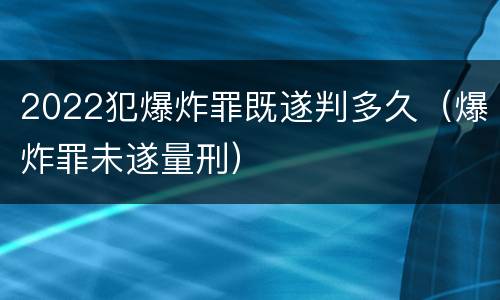 2022犯爆炸罪既遂判多久（爆炸罪未遂量刑）