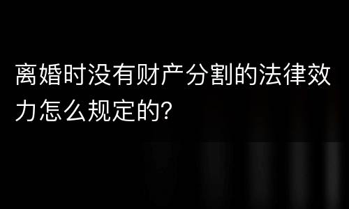 离婚时没有财产分割的法律效力怎么规定的？