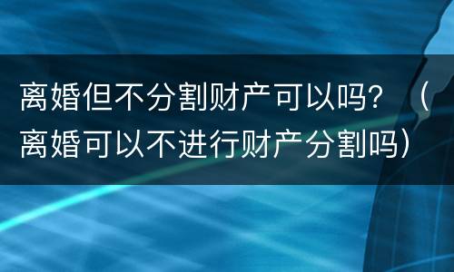 离婚但不分割财产可以吗？（离婚可以不进行财产分割吗）