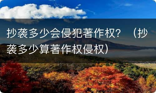 抄袭多少会侵犯著作权？（抄袭多少算著作权侵权）