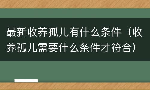 最新收养孤儿有什么条件（收养孤儿需要什么条件才符合）