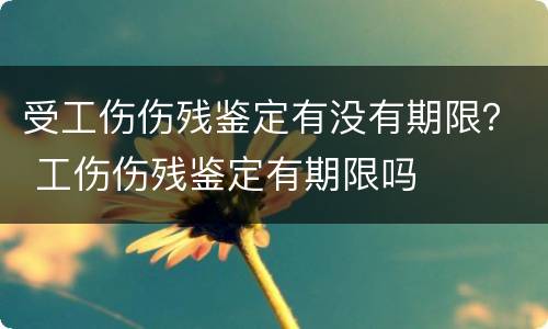 受工伤伤残鉴定有没有期限？ 工伤伤残鉴定有期限吗