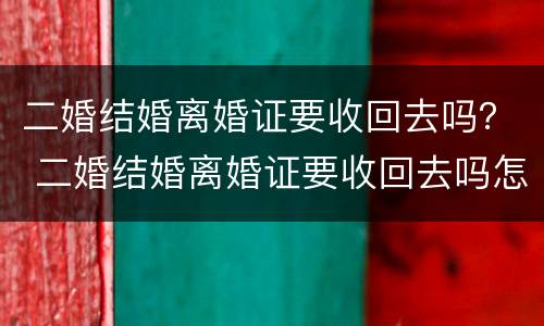 二婚结婚离婚证要收回去吗？ 二婚结婚离婚证要收回去吗怎么办