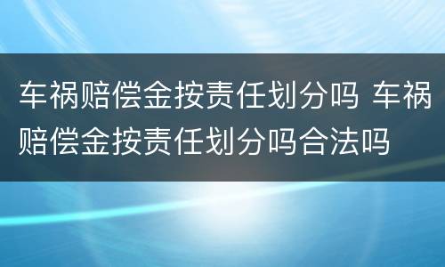 车祸赔偿金按责任划分吗 车祸赔偿金按责任划分吗合法吗